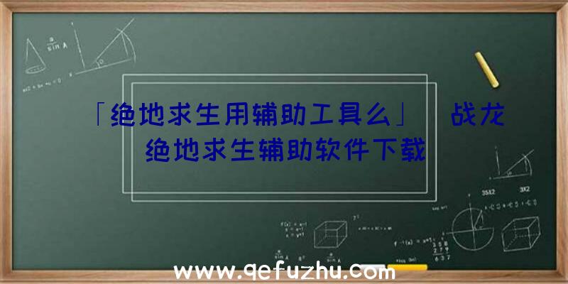 「绝地求生用辅助工具么」|战龙绝地求生辅助软件下载